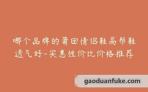 哪个品牌的莆田情侣鞋高帮鞋透气好-实惠性价比价格推荐