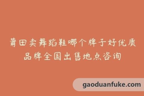 莆田卖舞蹈鞋哪个牌子好优质品牌全国出售地点咨询
