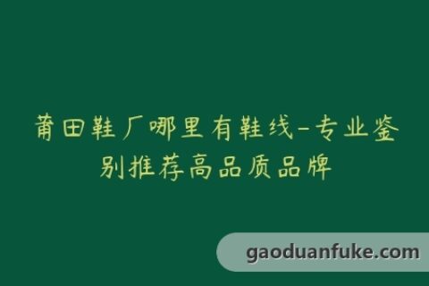 莆田鞋厂哪里有鞋线-专业鉴别推荐高品质品牌