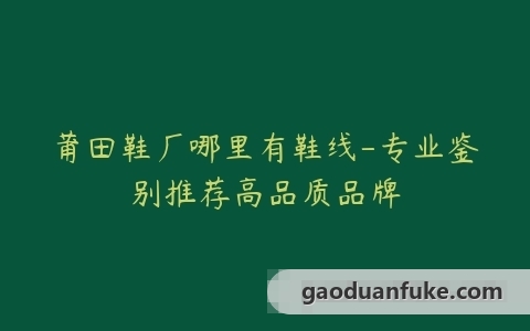 莆田鞋厂哪里有鞋线-专业鉴别推荐高品质品牌