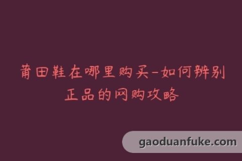 莆田鞋在哪里购买-如何辨别正品的网购攻略