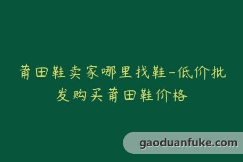 莆田鞋卖家哪里找鞋-低价批发购买莆田鞋价格