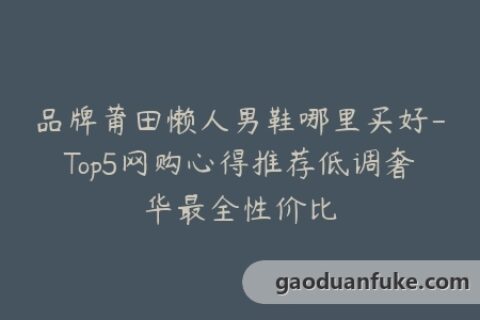 品牌莆田懒人男鞋哪里买好-Top5网购心得推荐低调奢华最全性价比