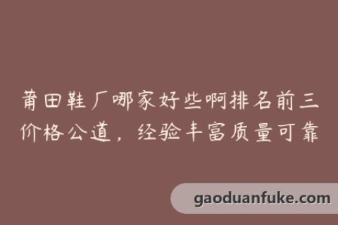 莆田鞋厂哪家好些啊排名前三价格公道，经验丰富质量可靠