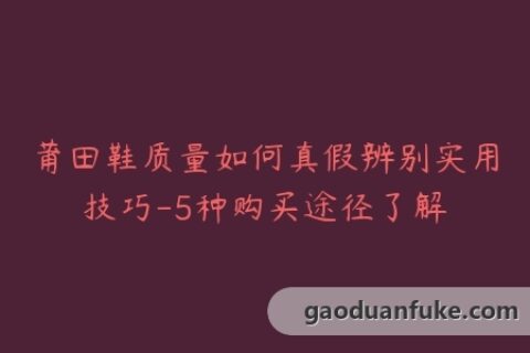 莆田鞋质量如何真假辨别实用技巧-5种购买途径了解