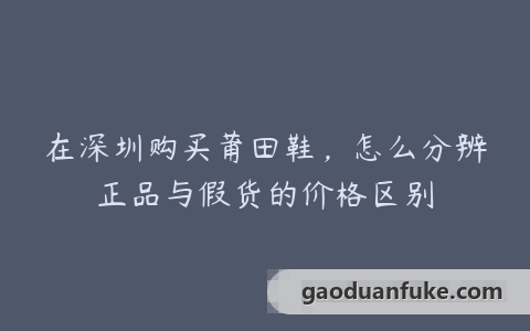 在深圳购买莆田鞋，怎么分辨正品与假货的价格区别