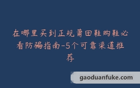 在哪里买到正规莆田鞋购鞋必看防骗指南-5个可靠渠道推荐
