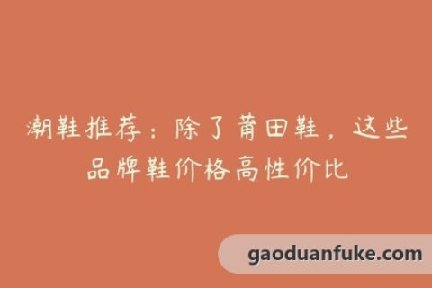 潮鞋推荐：除了莆田鞋，这些品牌鞋价格高性价比