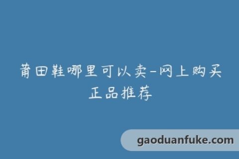 莆田鞋哪里可以卖-网上购买正品推荐