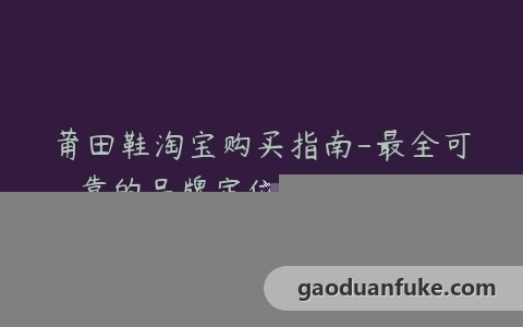 莆田鞋淘宝购买指南-最全可靠的品牌定位和购物技巧