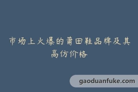 市场上火爆的莆田鞋品牌及其高仿价格