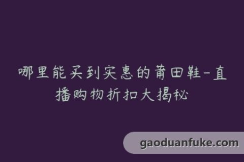 哪里能买到实惠的莆田鞋-直播购物折扣大揭秘