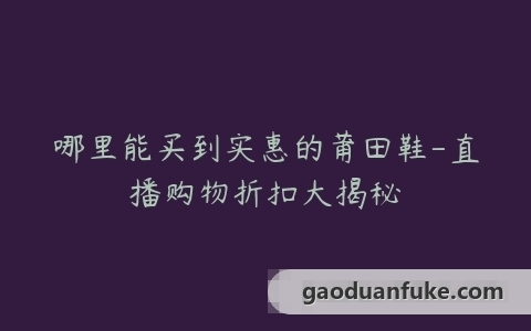 哪里能买到实惠的莆田鞋-直播购物折扣大揭秘