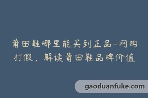 莆田鞋哪里能买到正品-网购打假，解读莆田鞋品牌价值