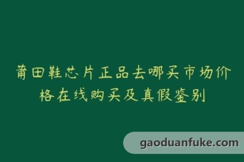 莆田鞋芯片正品去哪买市场价格在线购买及真假鉴别