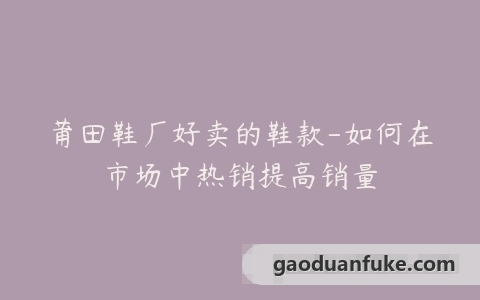 莆田鞋厂好卖的鞋款-如何在市场中热销提高销量