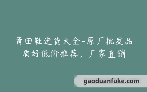 莆田鞋进货大全-原厂批发品质好低价推荐，厂家直销
