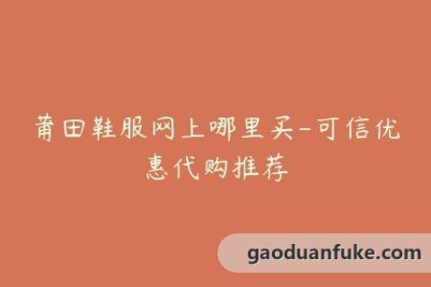 莆田鞋服网上哪里买-可信优惠代购推荐
