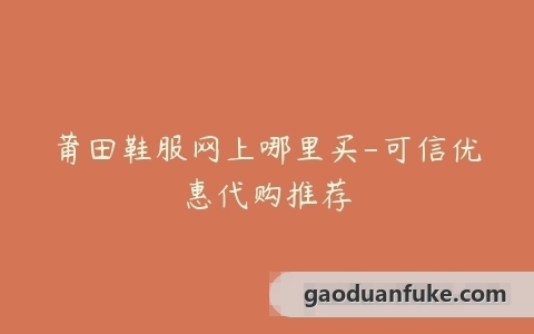 莆田鞋服网上哪里买-可信优惠代购推荐