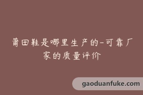 莆田鞋是哪里生产的-可靠厂家的质量评价