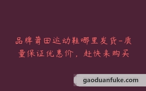 品牌莆田运动鞋哪里发货-质量保证优惠价，赶快来购买