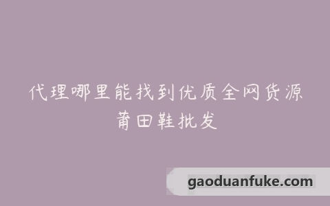 代理哪里能找到优质全网货源莆田鞋批发