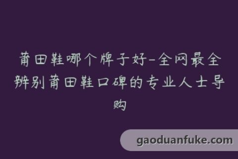莆田鞋哪个牌子好-全网最全辨别莆田鞋口碑的专业人士导购