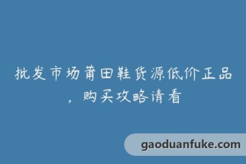 批发市场莆田鞋货源低价正品，购买攻略请看