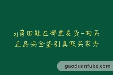 aj莆田鞋在哪里发货-购买正品安全鉴别真假买家秀