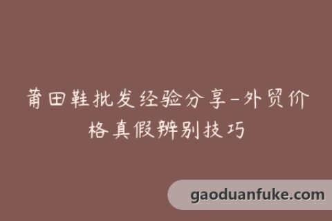 莆田鞋批发经验分享-外贸价格真假辨别技巧