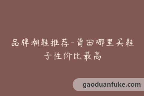 品牌潮鞋推荐-莆田哪里买鞋子性价比最高