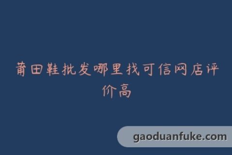 莆田鞋批发哪里找可信网店评价高