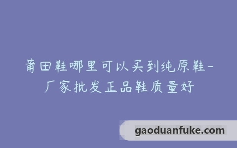 莆田鞋哪里可以买到纯原鞋-厂家批发正品鞋质量好
