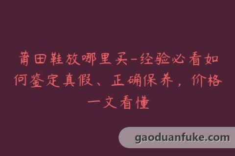 莆田鞋放哪里买-经验必看如何鉴定真假、正确保养，价格一文看懂