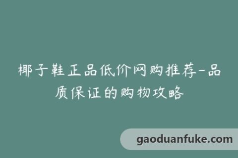椰子鞋正品低价网购推荐-品质保证的购物攻略