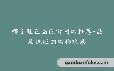 椰子鞋正品低价网购推荐-品质保证的购物攻略