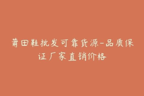 莆田鞋批发可靠货源-品质保证厂家直销价格