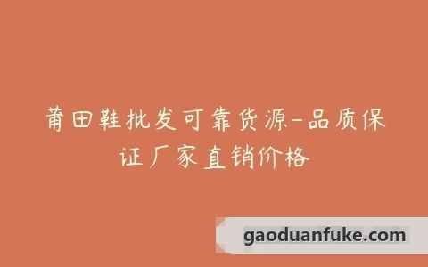 莆田鞋批发可靠货源-品质保证厂家直销价格