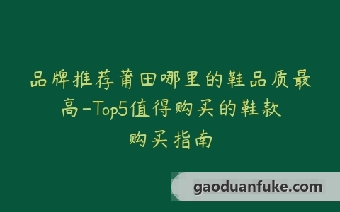 品牌推荐莆田哪里的鞋品质最高-Top5值得购买的鞋款购买指南