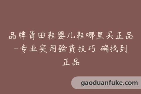 品牌莆田鞋婴儿鞋哪里买正品-专业实用验货技巧準确找到正品