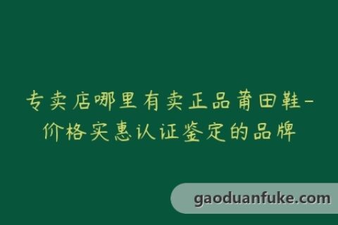 专卖店哪里有卖正品莆田鞋-价格实惠认证鉴定的品牌