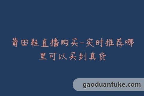 莆田鞋直播购买-实时推荐哪里可以买到真货