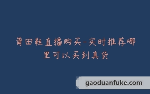 莆田鞋直播购买-实时推荐哪里可以买到真货
