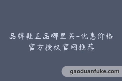 品牌鞋正品哪里买-优惠价格官方授权官网推荐