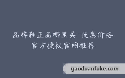 品牌鞋正品哪里买-优惠价格官方授权官网推荐