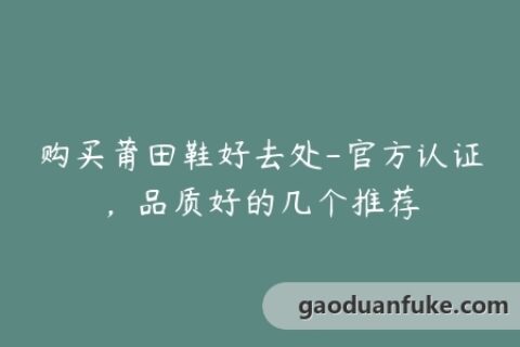 购买莆田鞋好去处-官方认证，品质好的几个推荐