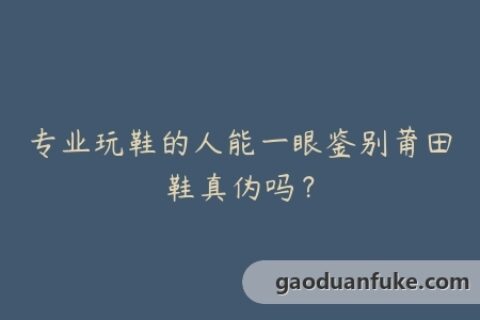 专业玩鞋的人能一眼鉴别莆田鞋真伪吗？