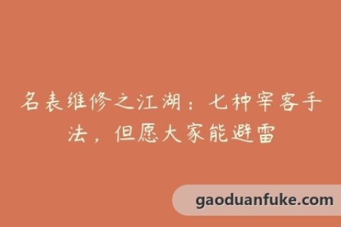 名表维修之江湖：七种宰客手法，但愿大家能避雷