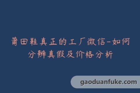 莆田鞋真正的工厂微信-如何分辨真假及价格分析