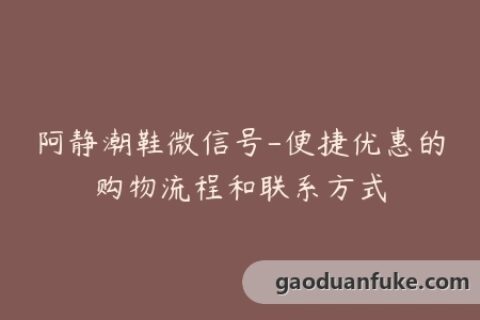 阿静潮鞋微信号-便捷优惠的购物流程和联系方式